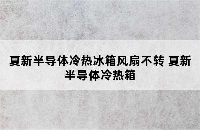 夏新半导体冷热冰箱风扇不转 夏新半导体冷热箱